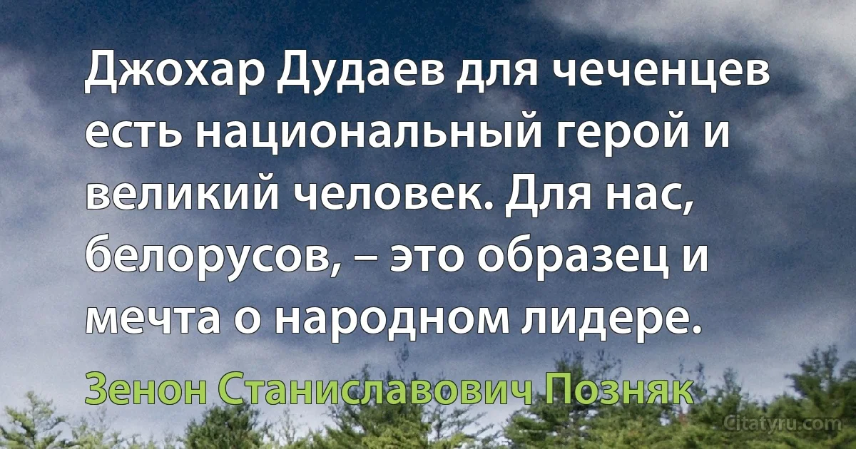 Джохар Дудаев для чеченцев есть национальный герой и великий человек. Для нас, белорусов, – это образец и мечта о народном лидере. (Зенон Станиславович Позняк)