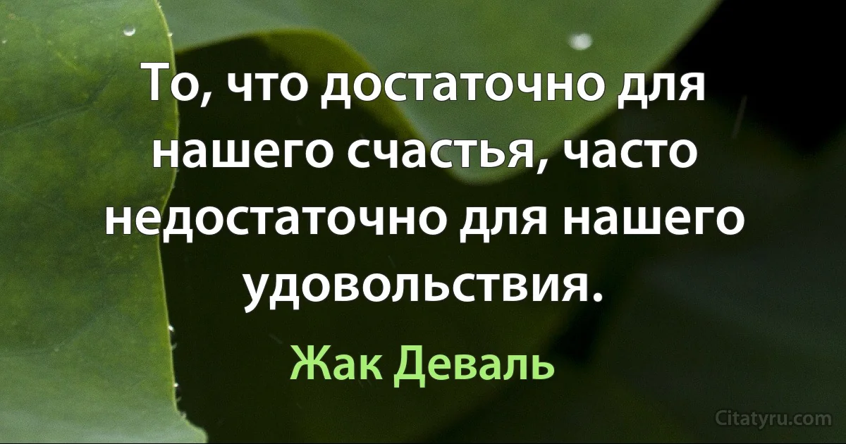 То, что достаточно для нашего счастья, часто недостаточно для нашего удовольствия. (Жак Деваль)