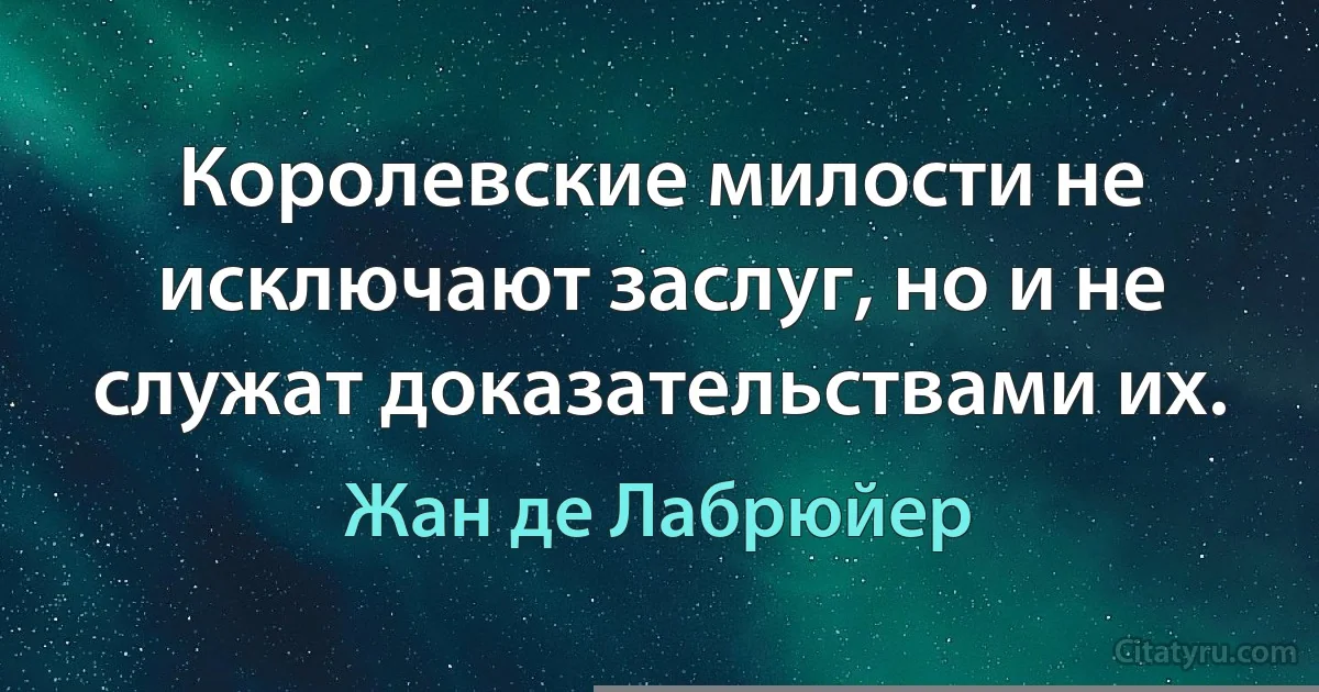 Королевские милости не исключают заслуг, но и не служат доказательствами их. (Жан де Лабрюйер)