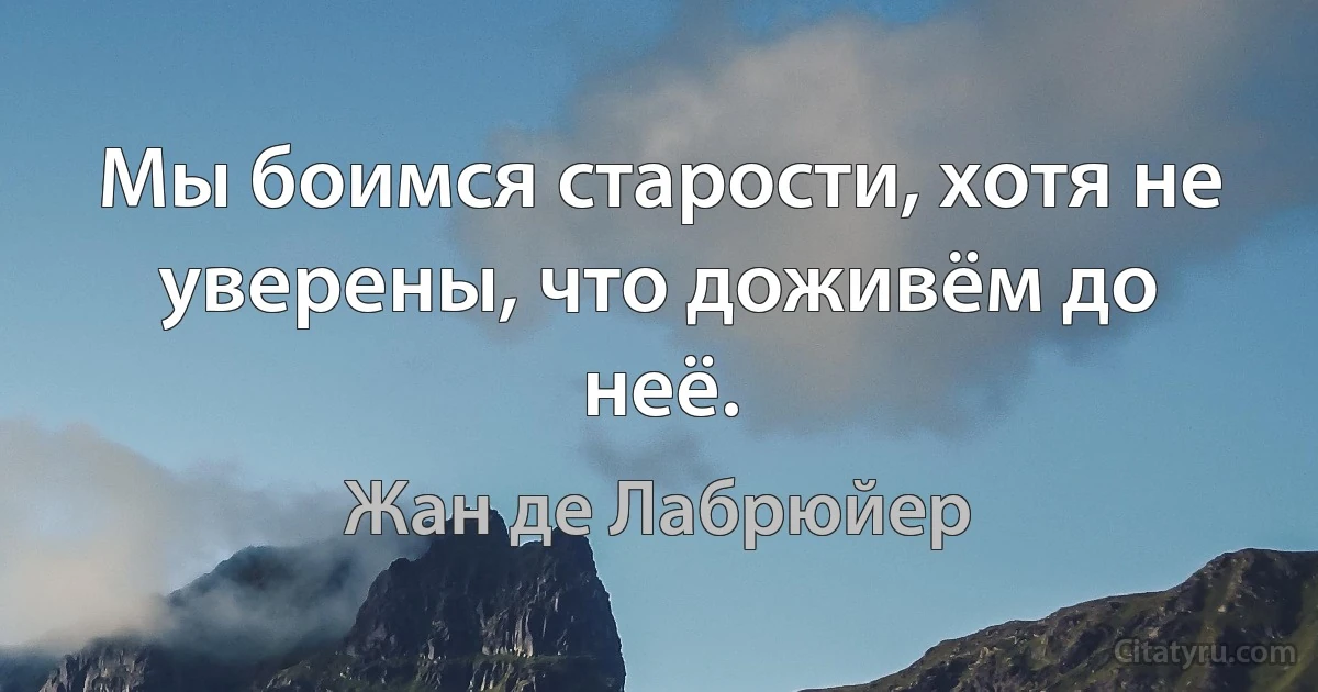 Мы боимся старости, хотя не уверены, что доживём до неё. (Жан де Лабрюйер)