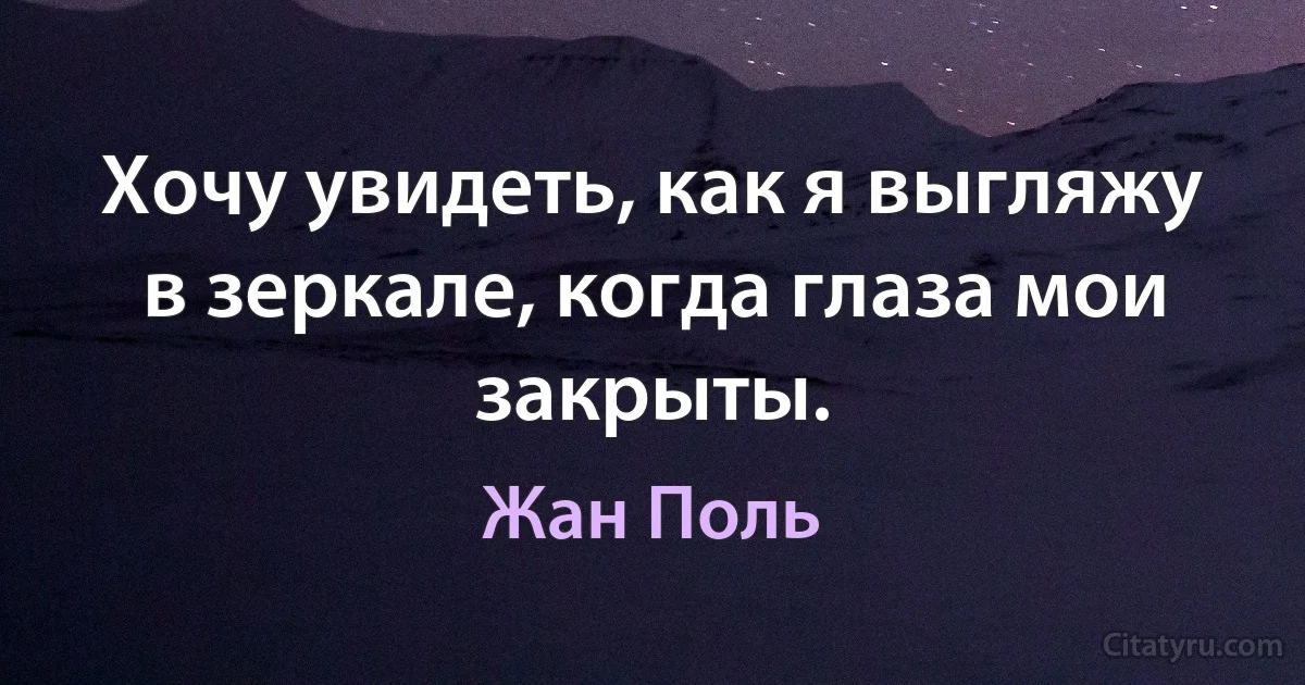 Хочу увидеть, как я выгляжу в зеркале, когда глаза мои закрыты. (Жан Поль)