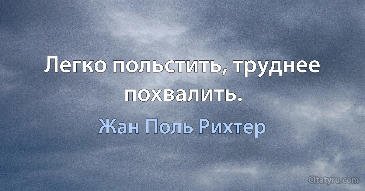 Легко польстить, труднее похвалить. (Жан Поль Рихтер)