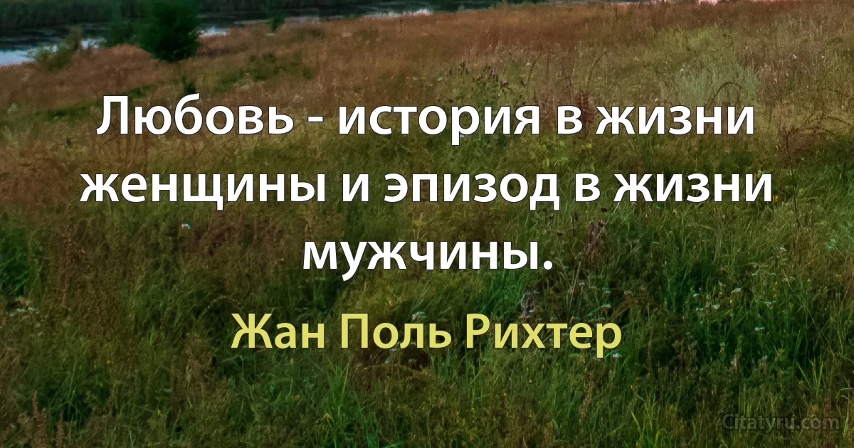 Любовь - история в жизни женщины и эпизод в жизни мужчины. (Жан Поль Рихтер)