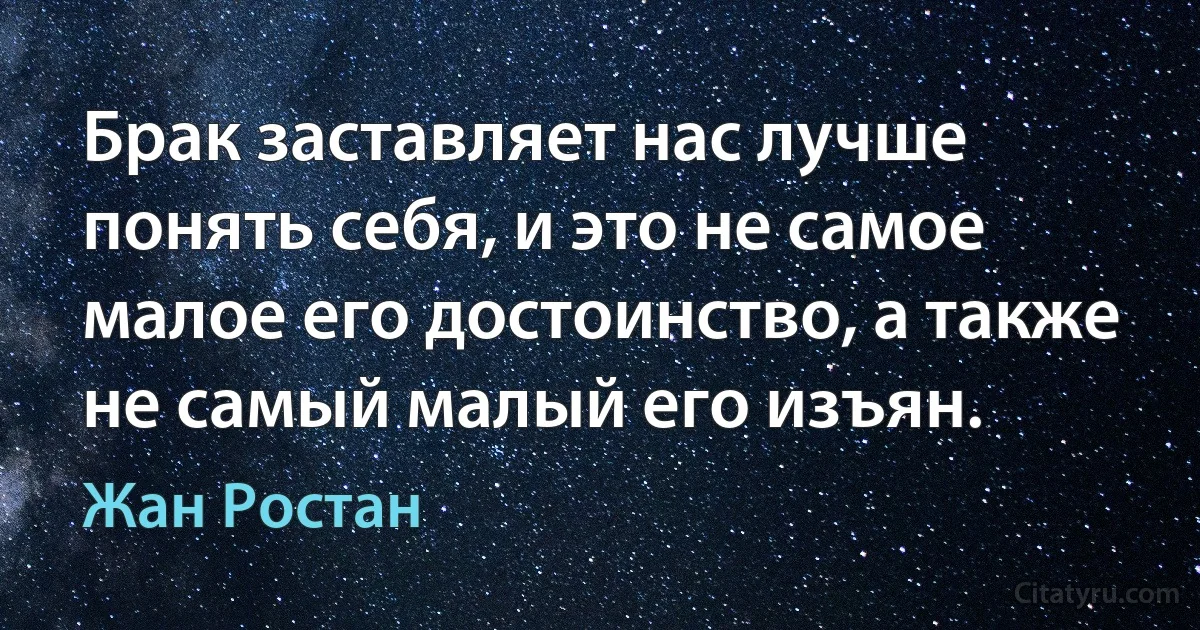 Брак заставляет нас лучше понять себя, и это не самое малое его достоинство, а также не самый малый его изъян. (Жан Ростан)