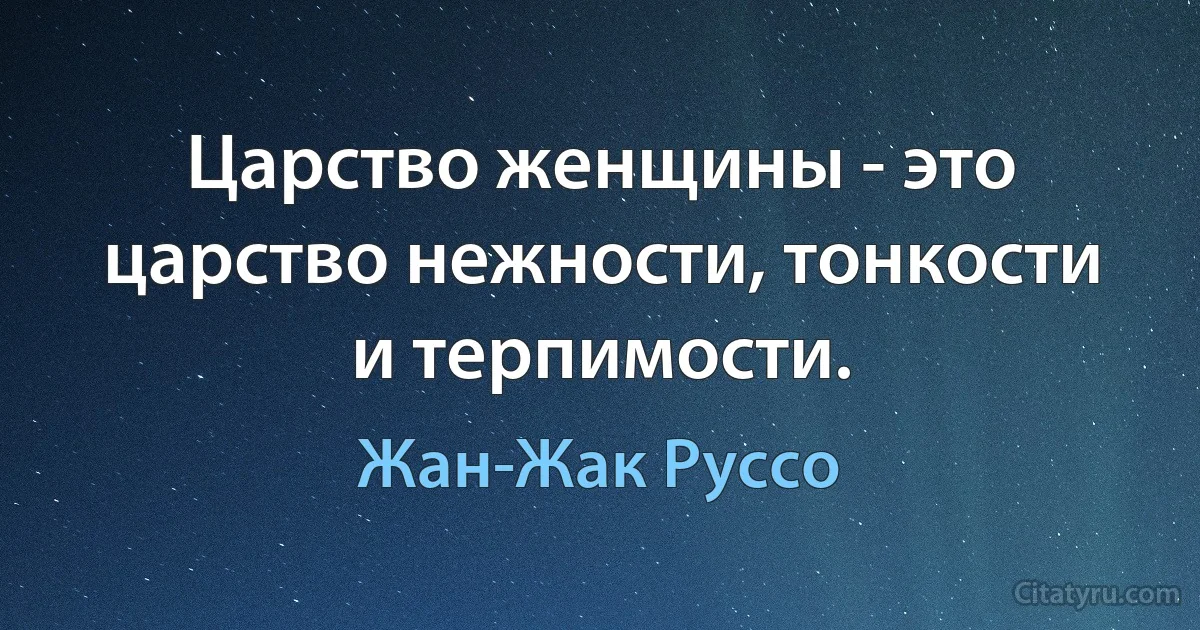 Царство женщины - это царство нежности, тонкости и терпимости. (Жан-Жак Руссо)