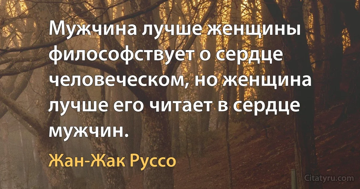 Мужчина лучше женщины философствует о сердце человеческом, но женщина лучше его читает в сердце мужчин. (Жан-Жак Руссо)