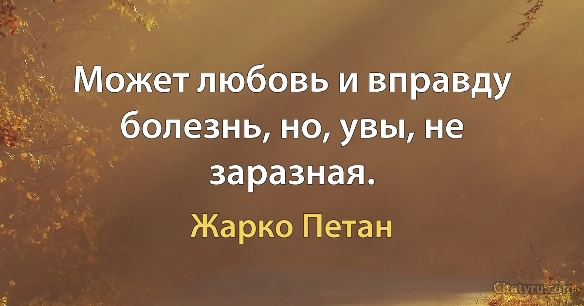 Может любовь и вправду болезнь, но, увы, не заразная. (Жарко Петан)