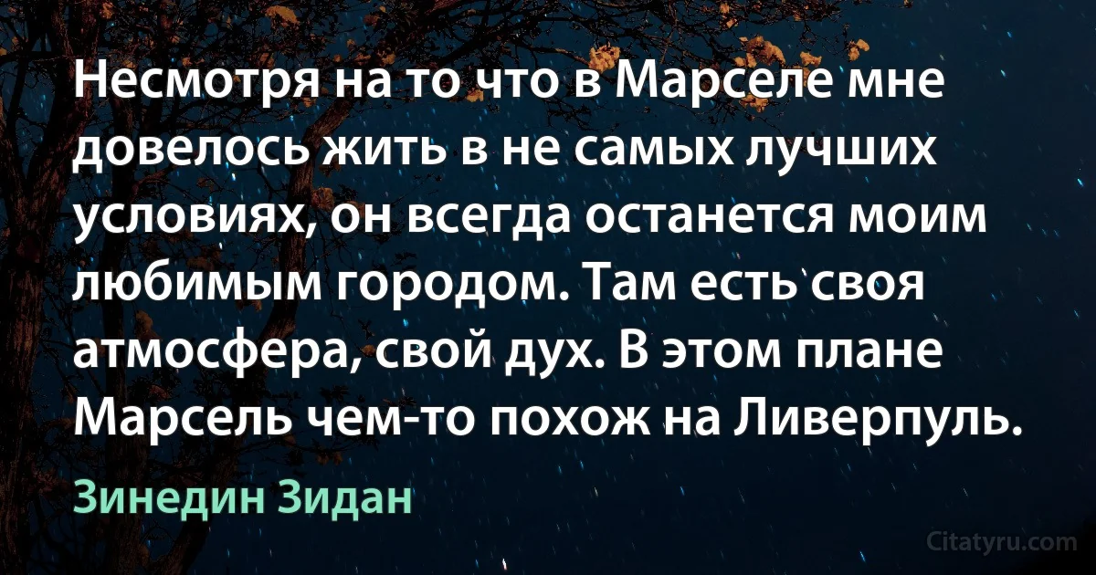 Несмотря на то что в Марселе мне довелось жить в не самых лучших условиях, он всегда останется моим любимым городом. Там есть своя атмосфера, свой дух. В этом плане Марсель чем-то похож на Ливерпуль. (Зинедин Зидан)