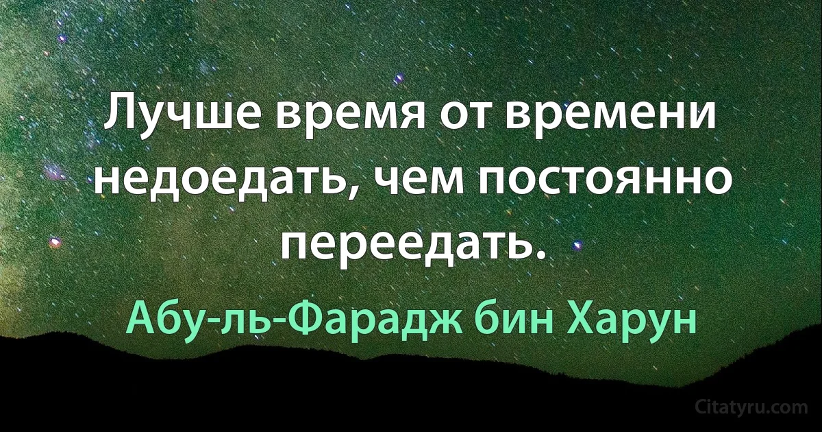 Лучше время от времени недоедать, чем постоянно переедать. (Абу-ль-Фарадж бин Харун)