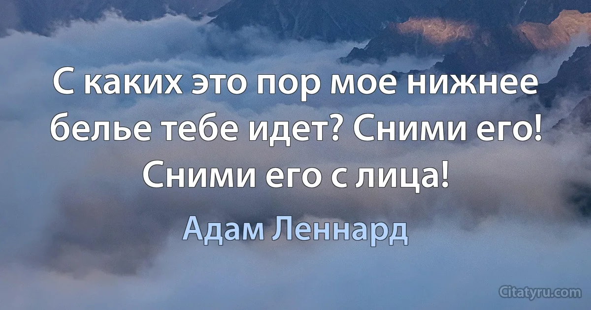 С каких это пор мое нижнее белье тебе идет? Сними его! Сними его с лица! (Адам Леннард)