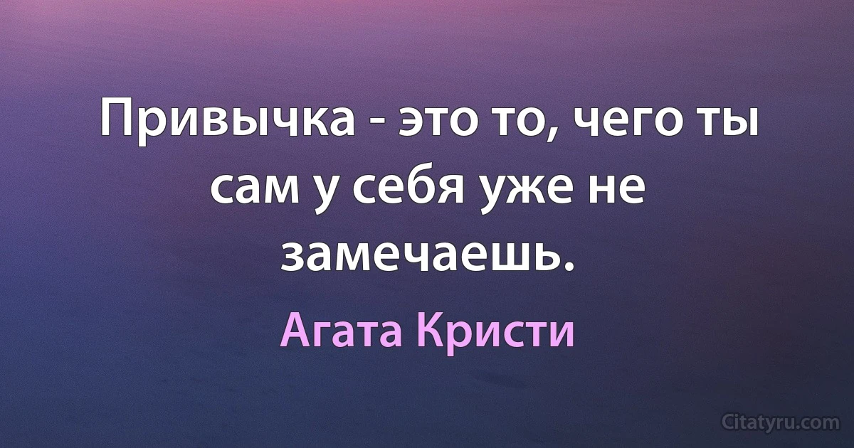 Привычка - это то, чего ты сам у себя уже не замечаешь. (Агата Кристи)