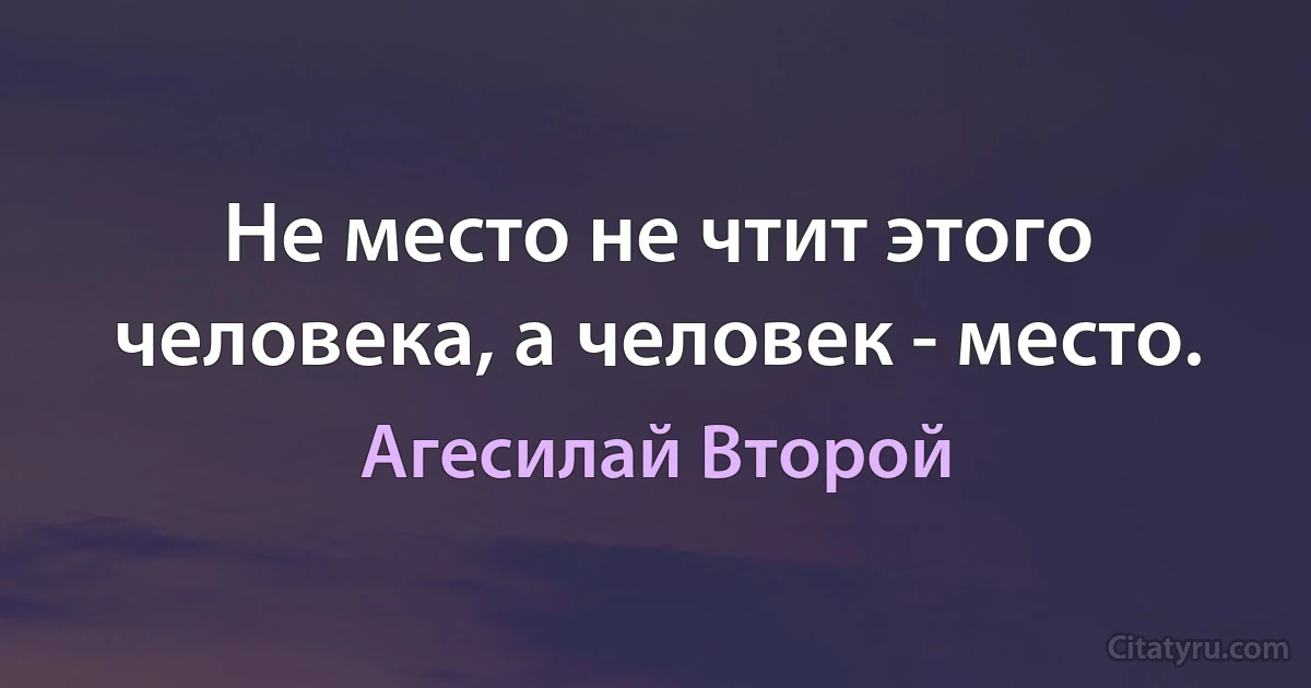 Не место не чтит этого человека, а человек - место. (Агесилай Второй)