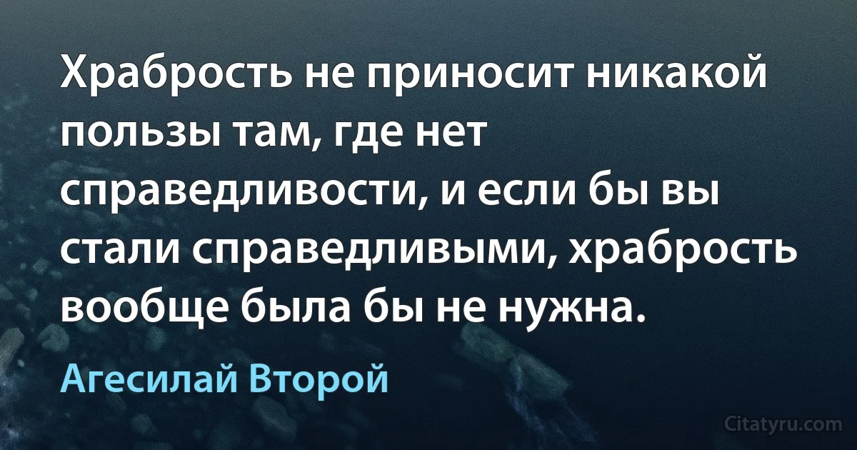 Храбрость не приносит никакой пользы там, где нет справедливости, и если бы вы стали справедливыми, храбрость вообще была бы не нужна. (Агесилай Второй)