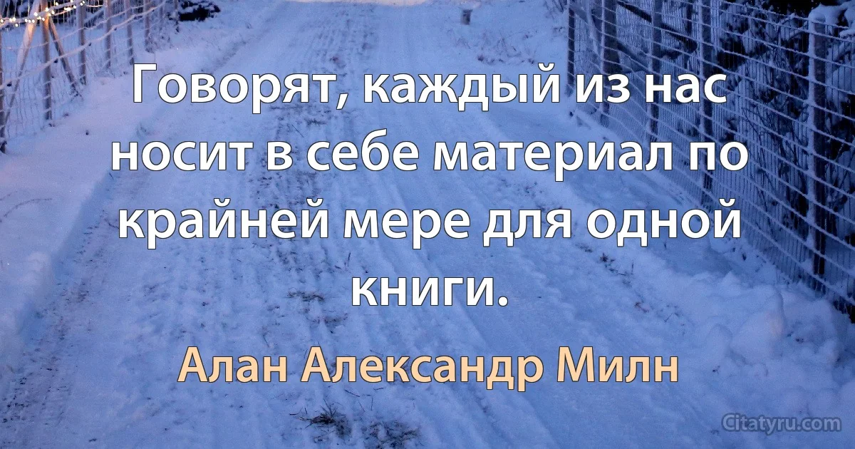 Говорят, каждый из нас носит в себе материал по крайней мере для одной книги. (Алан Александр Милн)