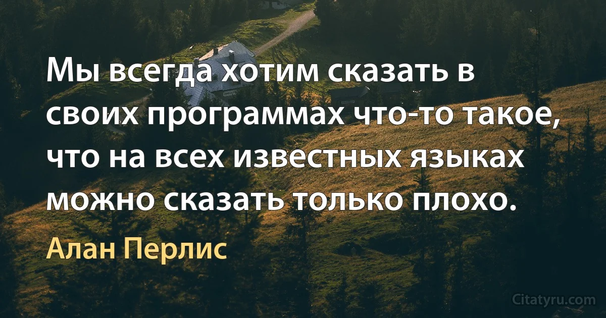 Мы всегда хотим сказать в своих программах что-то такое, что на всех известных языках можно сказать только плохо. (Алан Перлис)