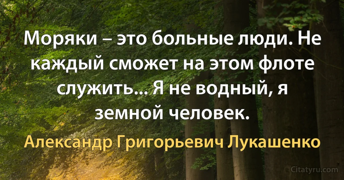 Моряки – это больные люди. Не каждый сможет на этом флоте служить... Я не водный, я земной человек. (Александр Григорьевич Лукашенко)