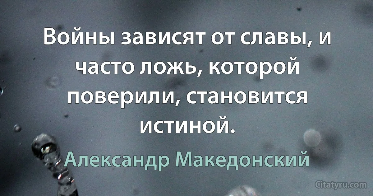 Войны зависят от славы, и часто ложь, которой поверили, становится истиной. (Александр Македонский)