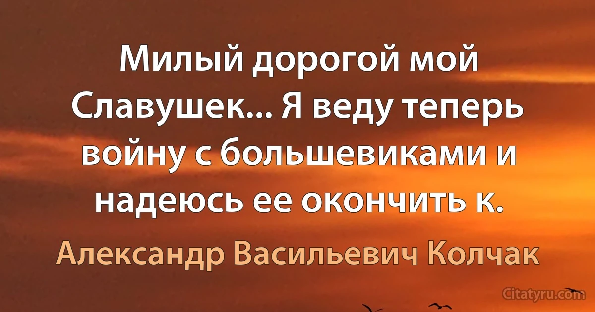 Милый дорогой мой Славушек... Я веду теперь войну с большевиками и надеюсь ее окончить к. (Александр Васильевич Колчак)