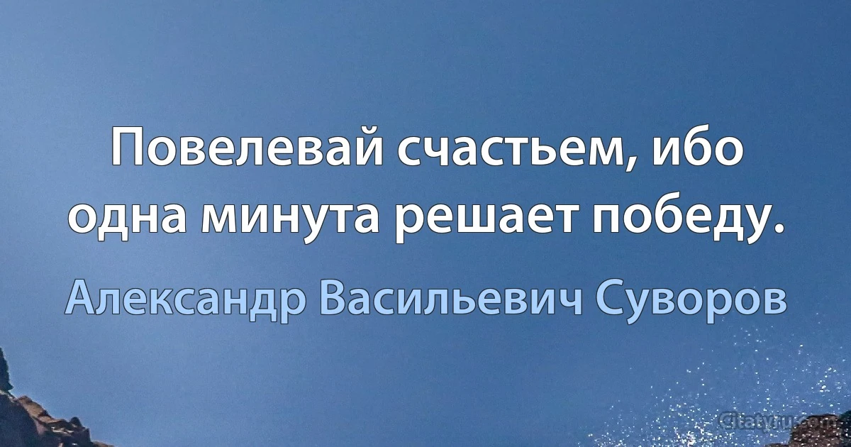 Повелевай счастьем, ибо одна минута решает победу. (Александр Васильевич Суворов)