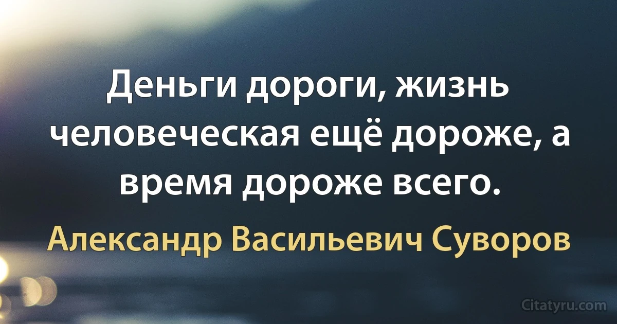 Деньги дороги, жизнь человеческая ещё дороже, а время дороже всего. (Александр Васильевич Суворов)