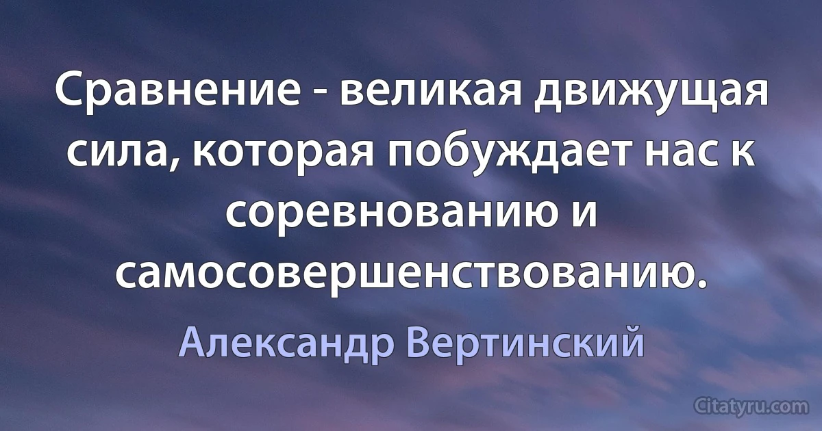 Сравнение - великая движущая сила, которая побуждает нас к соревнованию и самосовершенствованию. (Александр Вертинский)