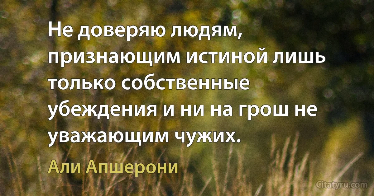 Не доверяю людям, признающим истиной лишь только собственные убеждения и ни на грош не уважающим чужих. (Али Апшерони)