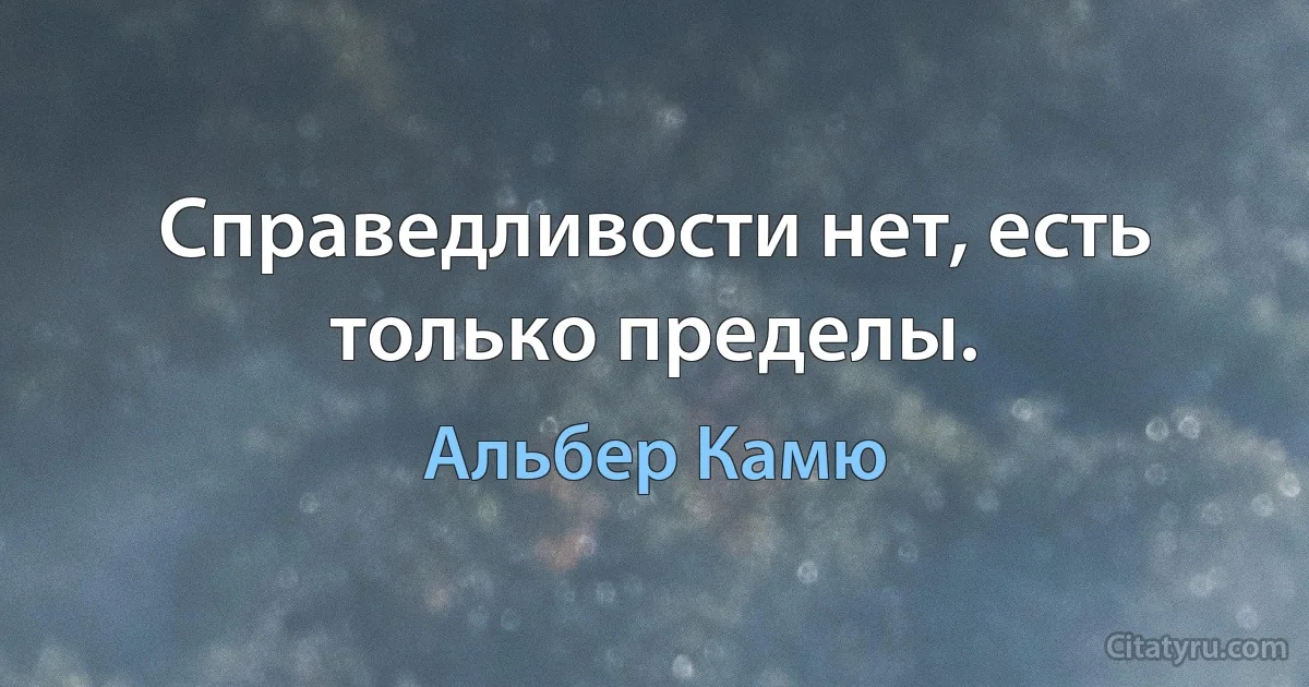 Справедливости нет, есть только пределы. (Альбер Камю)