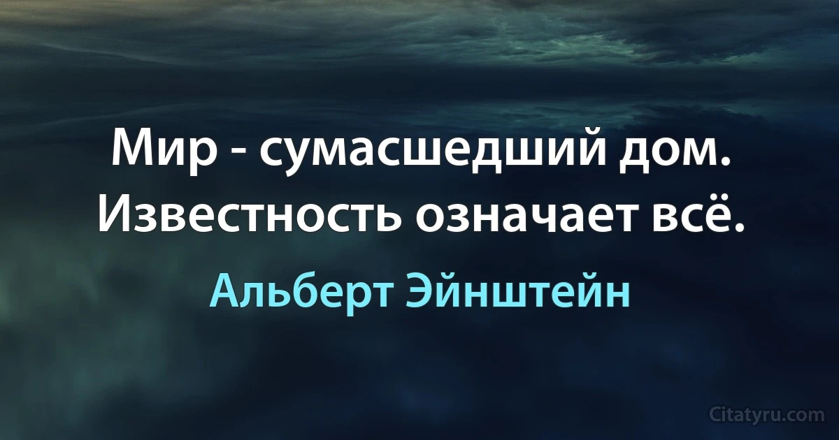 Мир - сумасшедший дом. Известность означает всё. (Альберт Эйнштейн)