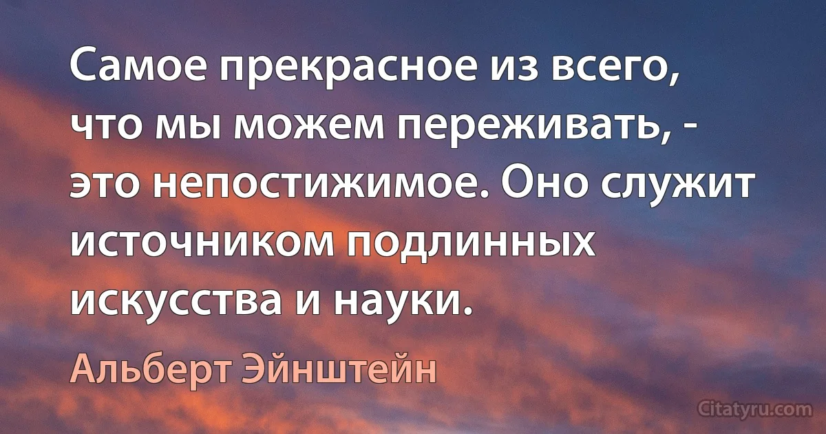 Самое прекрасное из всего, что мы можем переживать, - это непостижимое. Оно служит источником подлинных искусства и науки. (Альберт Эйнштейн)