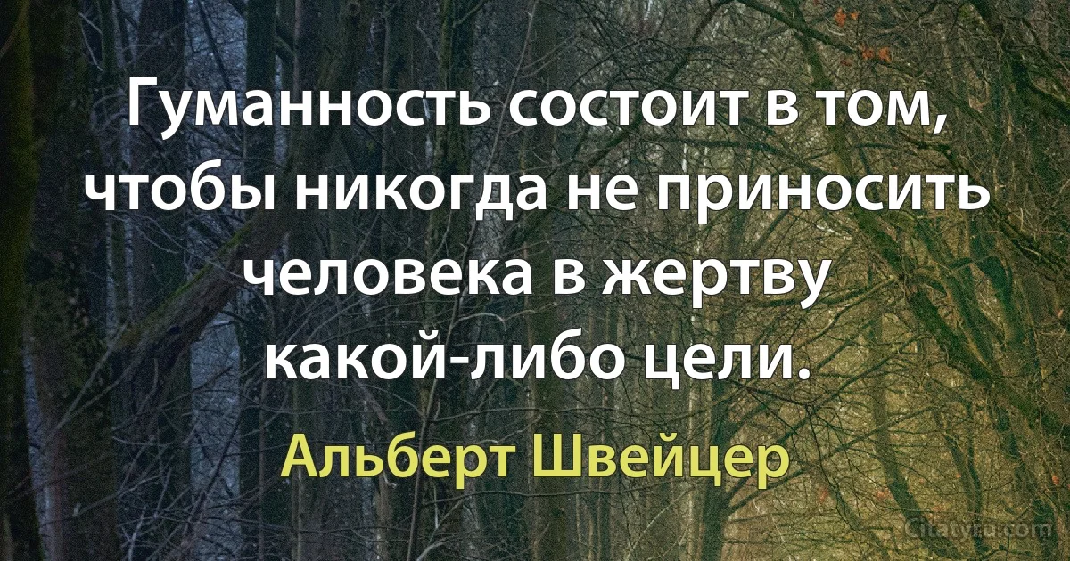 Гуманность состоит в том, чтобы никогда не приносить человека в жертву какой-либо цели. (Альберт Швейцер)