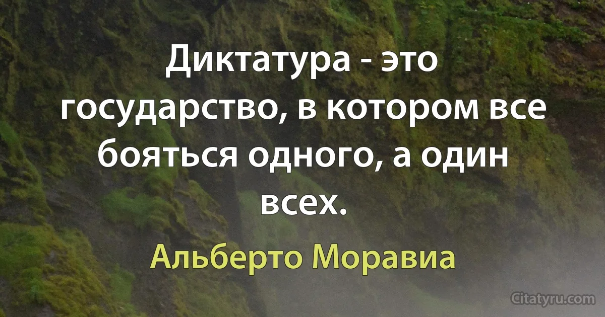 Диктатура - это государство, в котором все бояться одного, а один всех. (Альберто Моравиа)