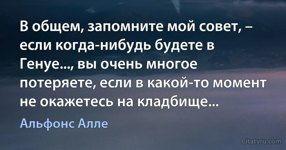 В общем, запомните мой совет, – если когда-нибудь будете в Генуе..., вы очень многое потеряете, если в какой-то момент не окажетесь на кладбище... (Альфонс Алле)