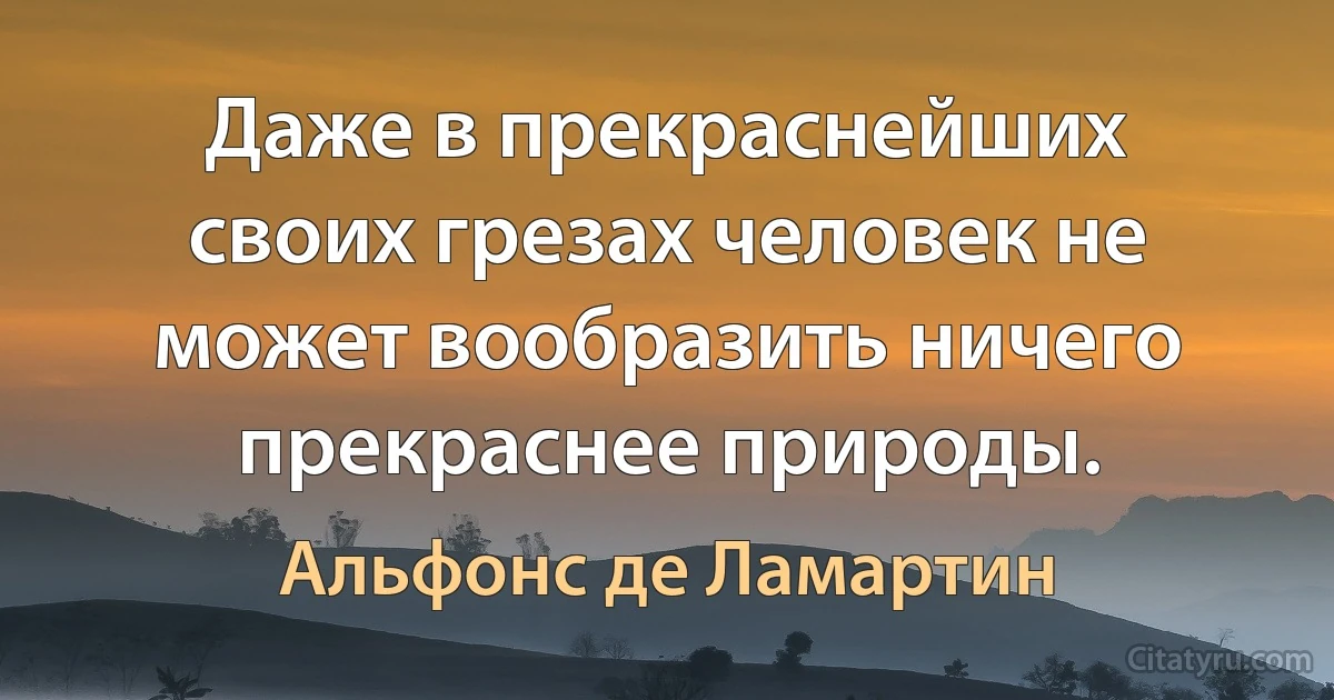 Даже в прекраснейших своих грезах человек не может вообразить ничего прекраснее природы. (Альфонс де Ламартин)