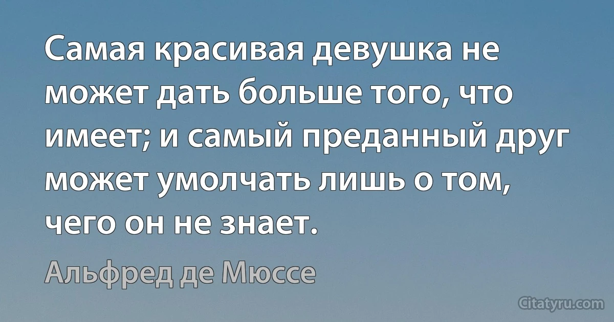 Самая красивая девушка не может дать больше того, что имеет; и самый преданный друг может умолчать лишь о том, чего он не знает. (Альфред де Мюссе)