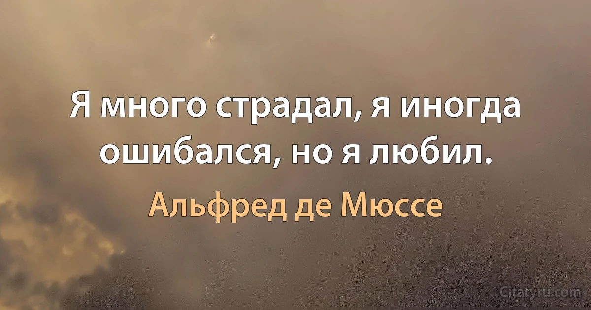 Я много страдал, я иногда ошибался, но я любил. (Альфред де Мюссе)