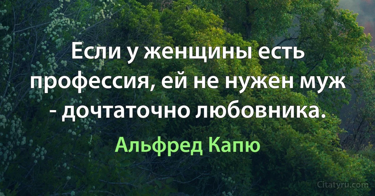 Если у женщины есть профессия, ей не нужен муж - дочтаточно любовника. (Альфред Капю)