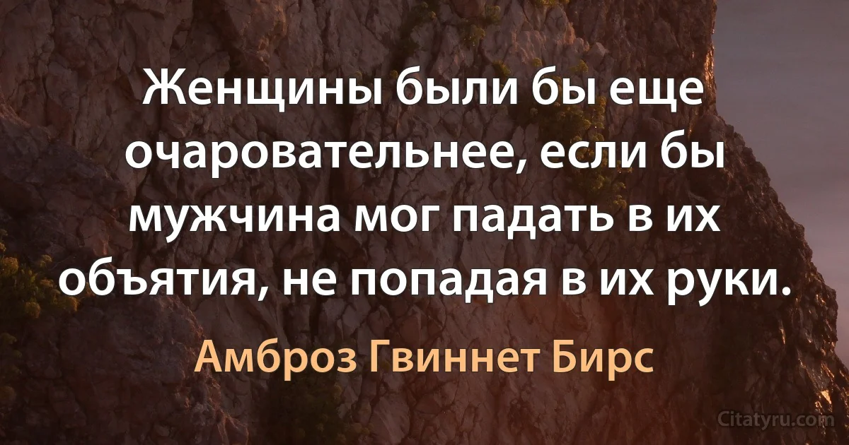 Женщины были бы еще очаровательнее, если бы мужчина мог падать в их объятия, не попадая в их руки. (Амброз Гвиннет Бирс)