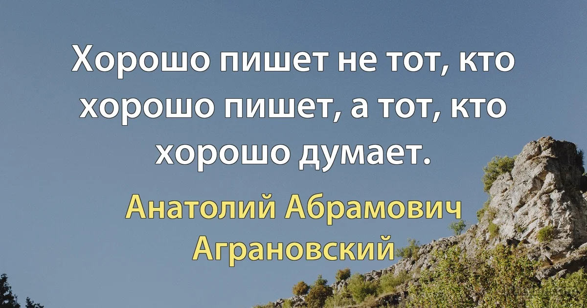 Хорошо пишет не тот, кто хорошо пишет, а тот, кто хорошо думает. (Анатолий Абрамович Аграновский)