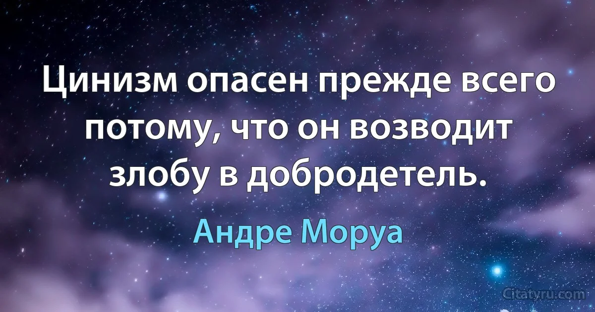 Цинизм опасен прежде всего потому, что он возводит злобу в добродетель. (Андре Моруа)