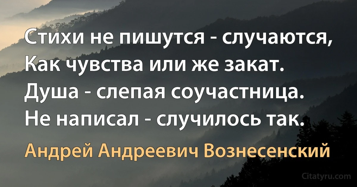 Стихи не пишутся - случаются,
Как чувства или же закат.
Душа - слепая соучастница.
Не написал - случилось так. (Андрей Андреевич Вознесенский)