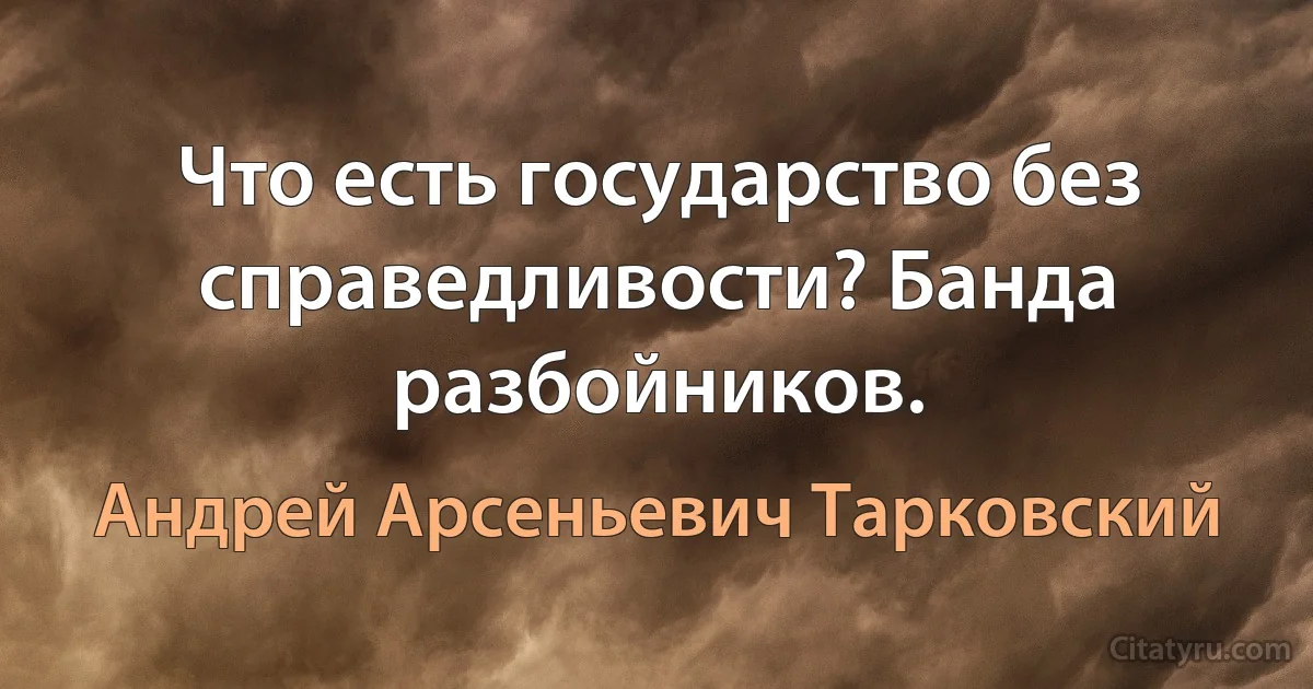 Что есть государство без справедливости? Банда разбойников. (Андрей Арсеньевич Тарковский)