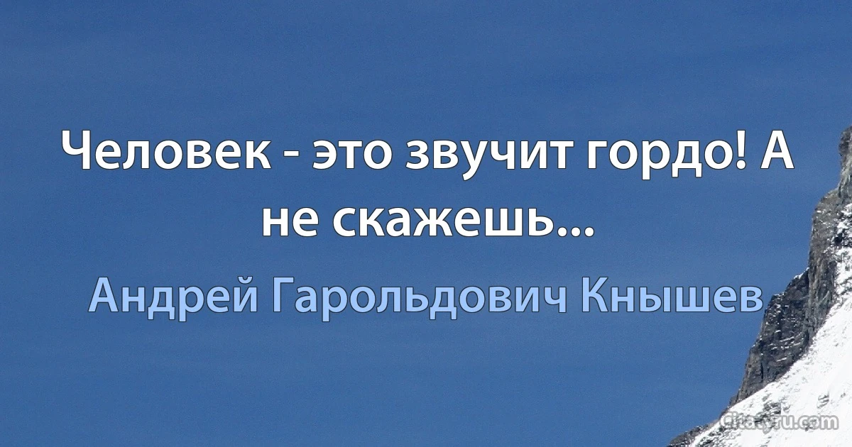 Человек - это звучит гордо! А не скажешь... (Андрей Гарольдович Кнышев)