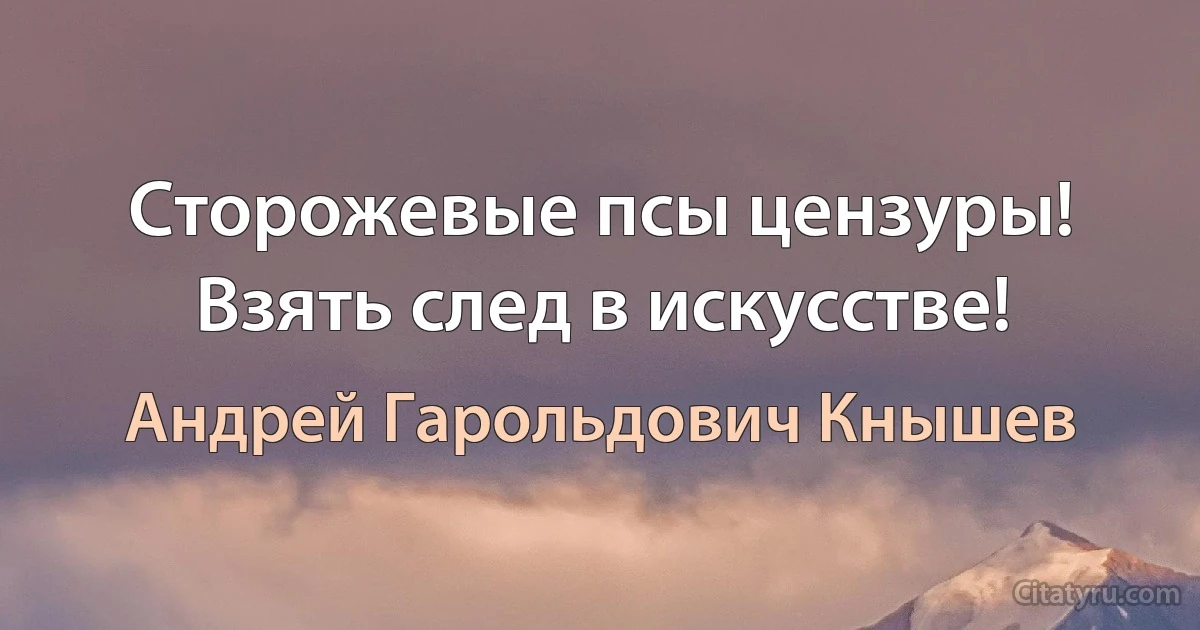 Сторожевые псы цензуры! Взять след в искусстве! (Андрей Гарольдович Кнышев)