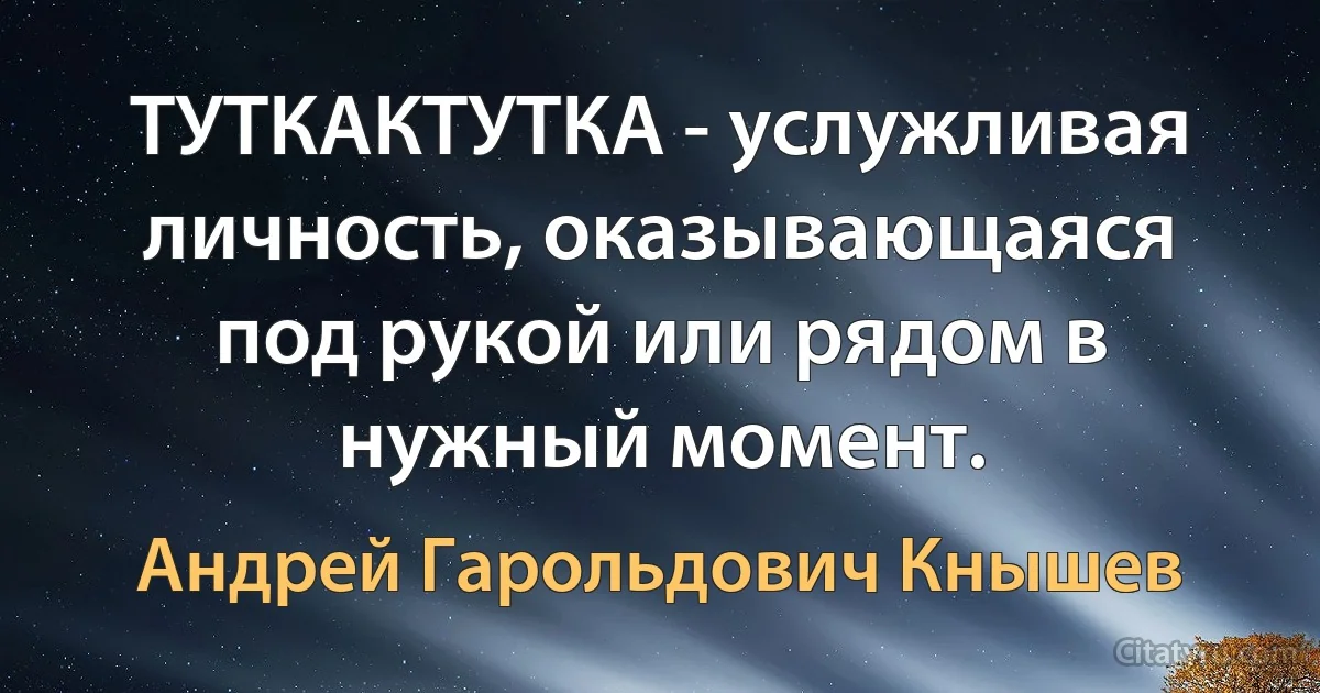 ТУТКАКТУТКА - услужливая личность, оказывающаяся под рукой или рядом в нужный момент. (Андрей Гарольдович Кнышев)