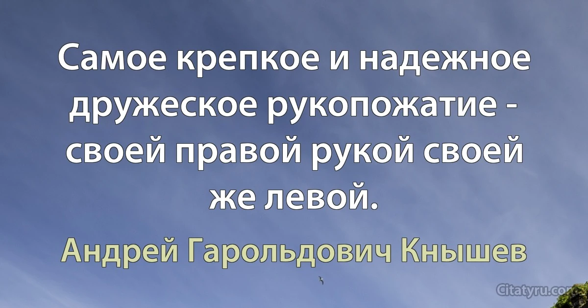 Самое крепкое и надежное дружеское рукопожатие - своей правой рукой своей же левой. (Андрей Гарольдович Кнышев)