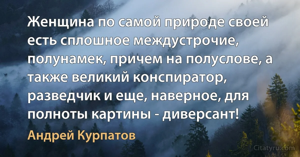 Женщина по самой природе своей есть сплошное междустрочие, полунамек, причем на полуслове, а также великий конспиратор, разведчик и еще, наверное, для полноты картины - диверсант! (Андрей Курпатов)