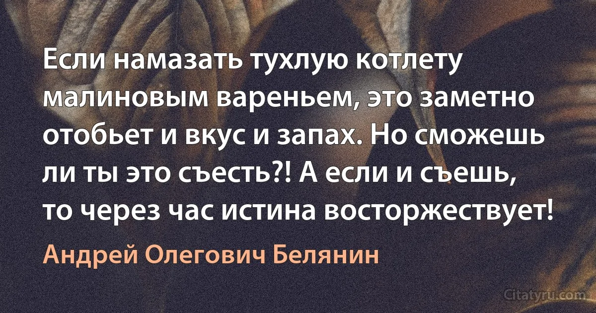 Если намазать тухлую котлету малиновым вареньем, это заметно отобьет и вкус и запах. Но сможешь ли ты это съесть?! А если и съешь, то через час истина восторжествует! (Андрей Олегович Белянин)