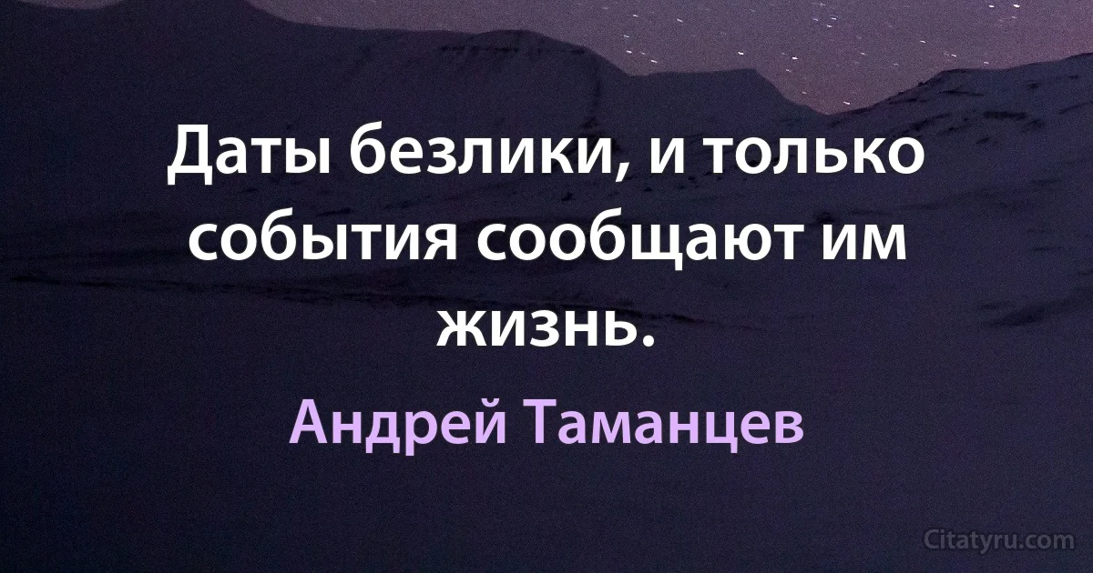 Даты безлики, и только события сообщают им жизнь. (Андрей Таманцев)