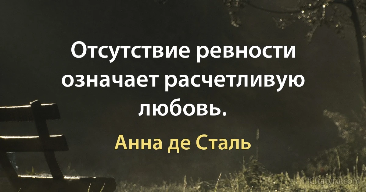 Отсутствие ревности означает расчетливую любовь. (Анна де Сталь)