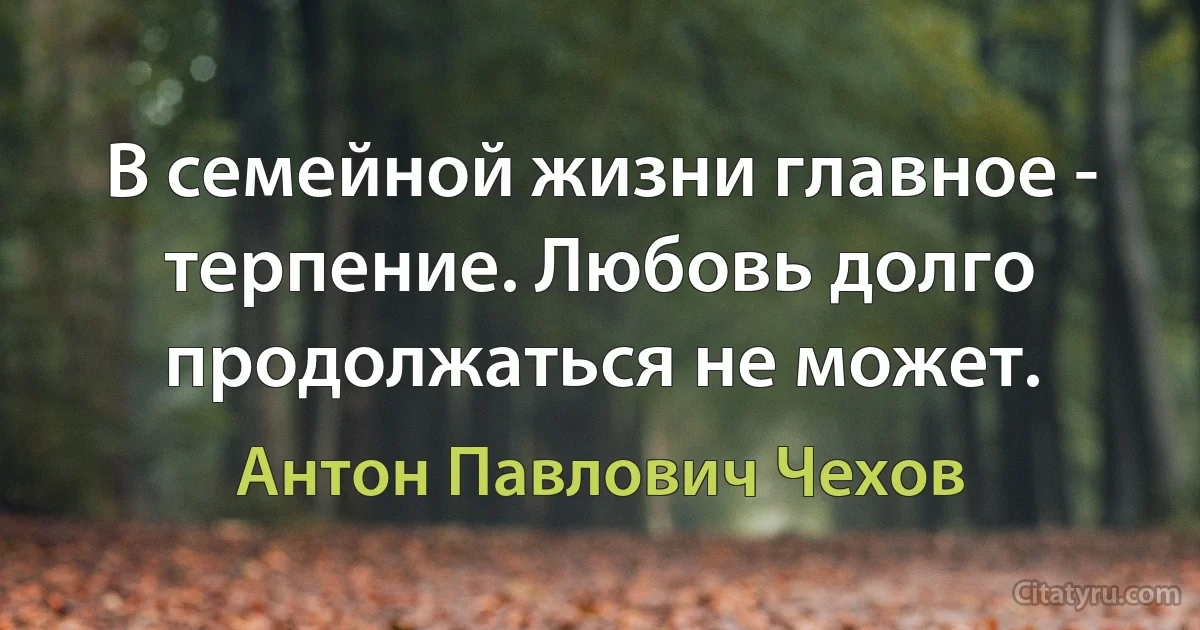 В семейной жизни главное - терпение. Любовь долго продолжаться не может. (Антон Павлович Чехов)